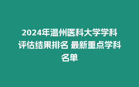 2024年溫州醫科大學學科評估結果排名 最新重點學科名單