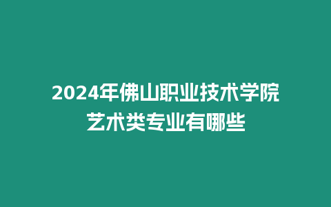 2024年佛山職業技術學院藝術類專業有哪些