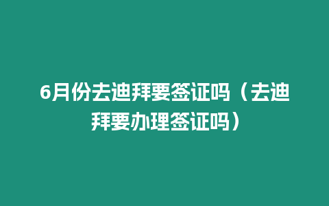 6月份去迪拜要簽證嗎（去迪拜要辦理簽證嗎）