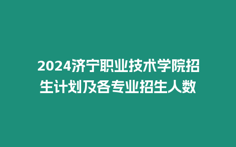 2024濟寧職業技術學院招生計劃及各專業招生人數