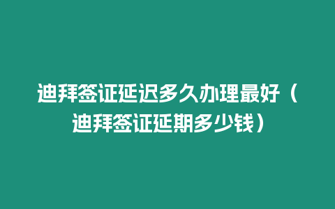 迪拜簽證延遲多久辦理最好（迪拜簽證延期多少錢）