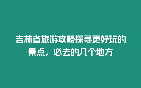 吉林省旅游攻略探尋更好玩的景點，必去的幾個地方