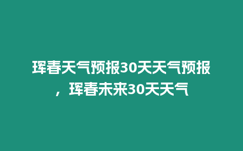 琿春天氣預報30天天氣預報，琿春未來30天天氣