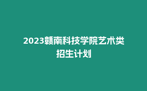 2023贛南科技學院藝術類招生計劃