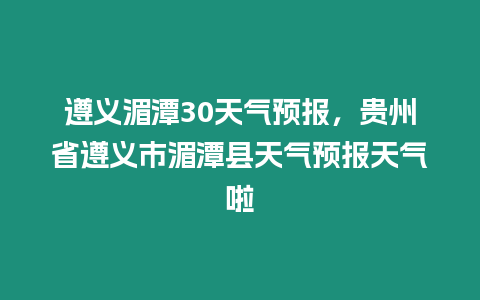 遵義湄潭30天氣預報，貴州省遵義市湄潭縣天氣預報天氣啦