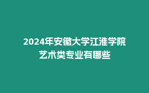 2024年安徽大學江淮學院藝術類專業有哪些