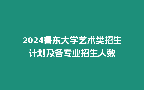 2024魯東大學藝術(shù)類招生計劃及各專業(yè)招生人數(shù)