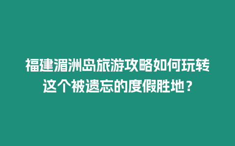 福建湄洲島旅游攻略如何玩轉這個被遺忘的度假勝地？