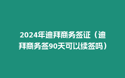 2024年迪拜商務簽證（迪拜商務簽90天可以續簽嗎）