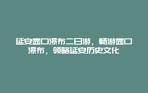 延安壺口瀑布二日游，暢游壺口瀑布，領略延安歷史文化