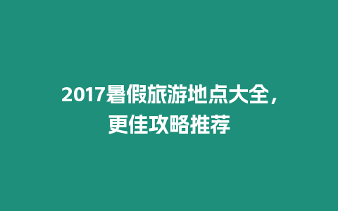 2017暑假旅游地點(diǎn)大全，更佳攻略推薦