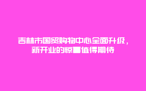 吉林市國貿購物中心全面升級，新開業的驚喜值得期待