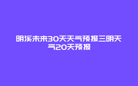 明溪未來30天天氣預(yù)報(bào)三明天氣20天預(yù)報(bào)