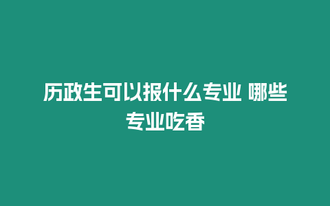 歷政生可以報什么專業 哪些專業吃香