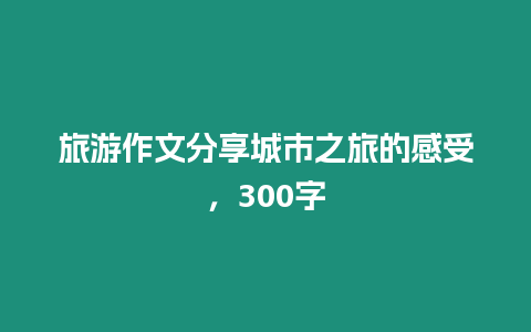 旅游作文分享城市之旅的感受，300字