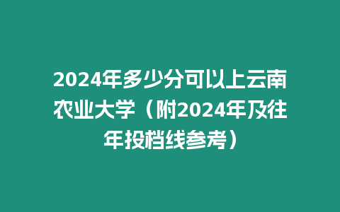 2024年多少分可以上云南農業大學（附2024年及往年投檔線參考）