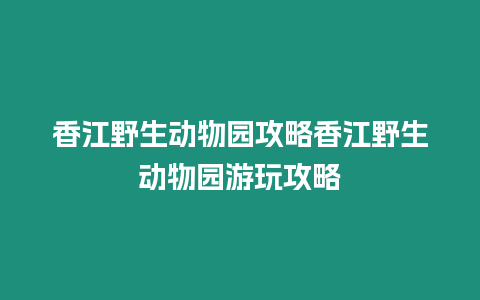 香江野生動物園攻略香江野生動物園游玩攻略