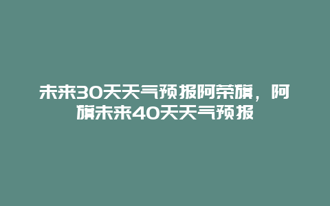 未來30天天氣預報阿榮旗，阿旗未來40天天氣預報