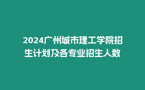 2024廣州城市理工學院招生計劃及各專業招生人數