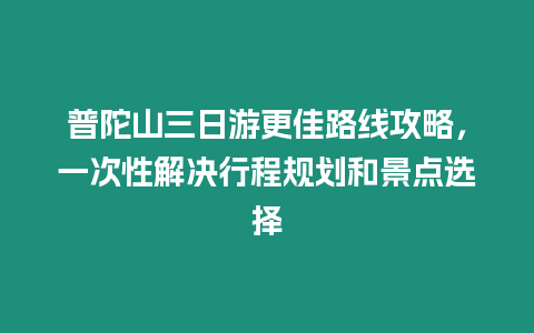 普陀山三日游更佳路線攻略，一次性解決行程規劃和景點選擇