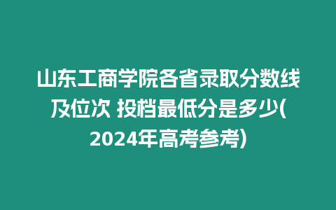 山東工商學(xué)院各省錄取分?jǐn)?shù)線及位次 投檔最低分是多少(2024年高考參考)