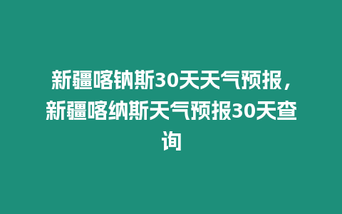 新疆喀鈉斯30天天氣預(yù)報(bào)，新疆喀納斯天氣預(yù)報(bào)30天查詢