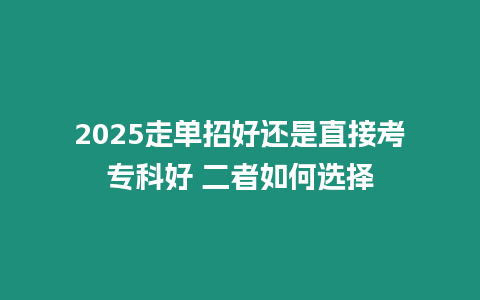 2025走單招好還是直接考專科好 二者如何選擇