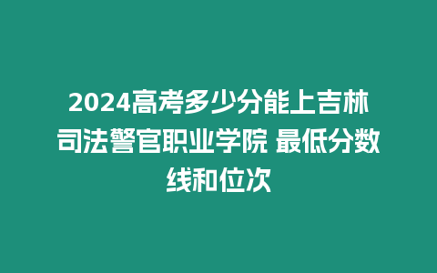 2024高考多少分能上吉林司法警官職業(yè)學(xué)院 最低分?jǐn)?shù)線(xiàn)和位次