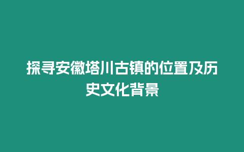 探尋安徽塔川古鎮(zhèn)的位置及歷史文化背景