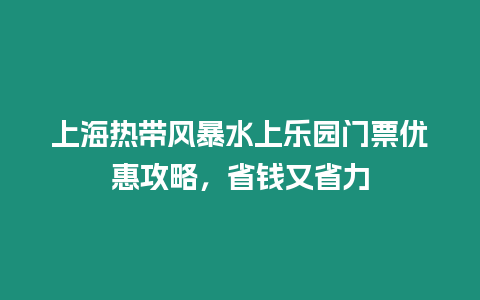 上海熱帶風(fēng)暴水上樂園門票優(yōu)惠攻略，省錢又省力