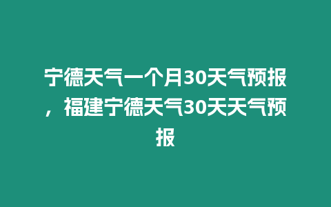 寧德天氣一個月30天氣預報，福建寧德天氣30天天氣預報