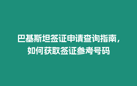 巴基斯坦簽證申請(qǐng)查詢指南，如何獲取簽證參考號(hào)碼