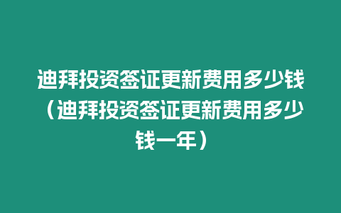 迪拜投資簽證更新費用多少錢（迪拜投資簽證更新費用多少錢一年）