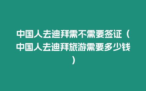 中國人去迪拜需不需要簽證（中國人去迪拜旅游需要多少錢）