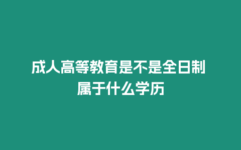 成人高等教育是不是全日制 屬于什么學歷