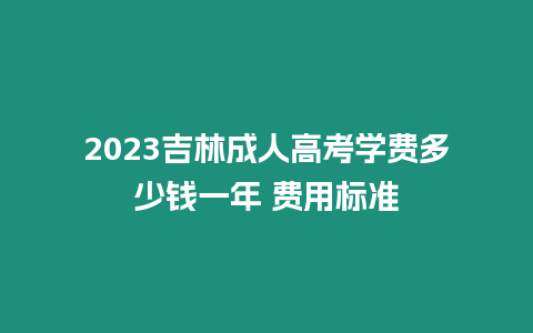 2023吉林成人高考學費多少錢一年 費用標準