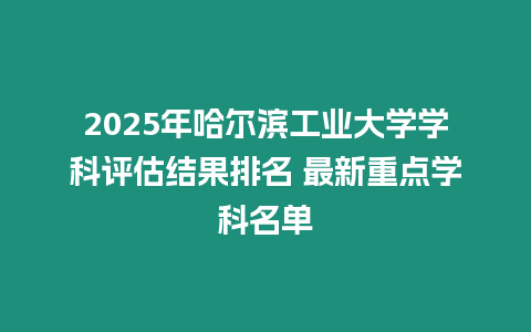 2025年哈爾濱工業大學學科評估結果排名 最新重點學科名單