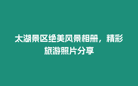 太湖景區絕美風景相冊，精彩旅游照片分享