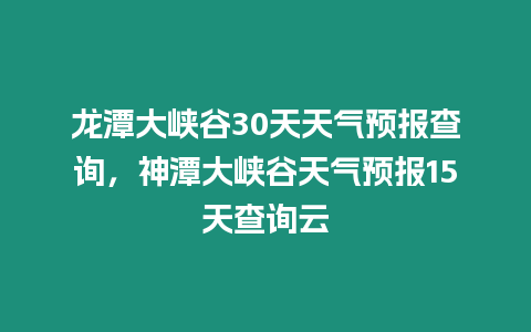 龍潭大峽谷30天天氣預報查詢，神潭大峽谷天氣預報15天查詢云