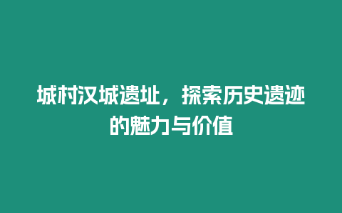 城村漢城遺址，探索歷史遺跡的魅力與價值