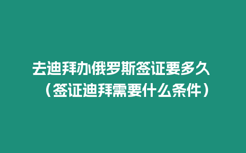 去迪拜辦俄羅斯簽證要多久 （簽證迪拜需要什么條件）