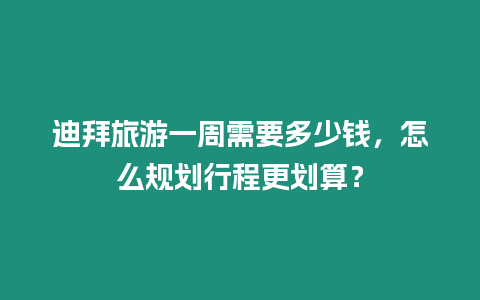 迪拜旅游一周需要多少錢，怎么規劃行程更劃算？