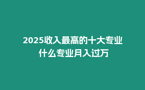 2025收入最高的十大專業(yè) 什么專業(yè)月入過萬