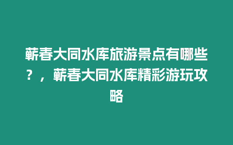 蘄春大同水庫旅游景點有哪些？，蘄春大同水庫精彩游玩攻略