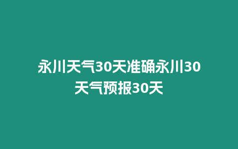 永川天氣30天準(zhǔn)確永川30天氣預(yù)報(bào)30天