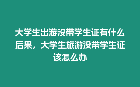 大學(xué)生出游沒帶學(xué)生證有什么后果，大學(xué)生旅游沒帶學(xué)生證該怎么辦