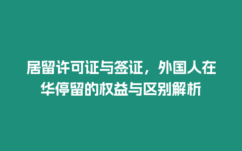 居留許可證與簽證，外國人在華停留的權益與區別解析