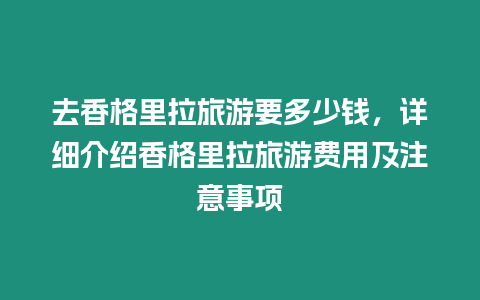 去香格里拉旅游要多少錢，詳細(xì)介紹香格里拉旅游費(fèi)用及注意事項(xiàng)