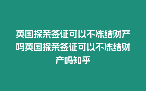 英國探親簽證可以不凍結財產嗎英國探親簽證可以不凍結財產嗎知乎