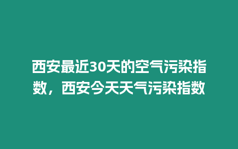 西安最近30天的空氣污染指數，西安今天天氣污染指數